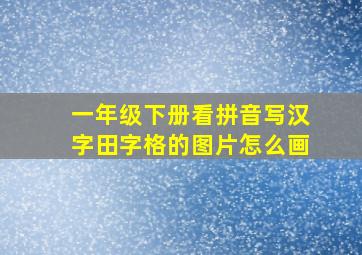 一年级下册看拼音写汉字田字格的图片怎么画