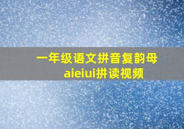 一年级语文拼音复韵母aieiui拼读视频