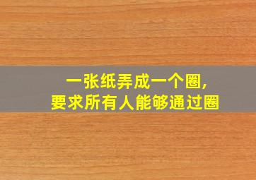 一张纸弄成一个圈,要求所有人能够通过圈