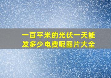 一百平米的光伏一天能发多少电费呢图片大全