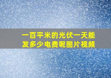 一百平米的光伏一天能发多少电费呢图片视频