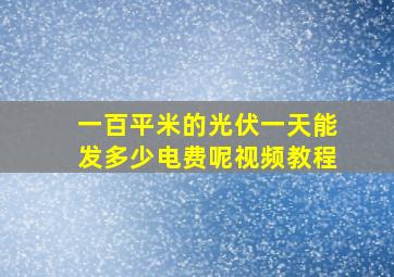 一百平米的光伏一天能发多少电费呢视频教程