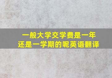 一般大学交学费是一年还是一学期的呢英语翻译