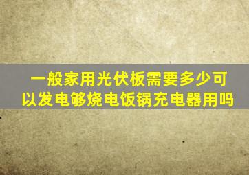 一般家用光伏板需要多少可以发电够烧电饭锅充电器用吗