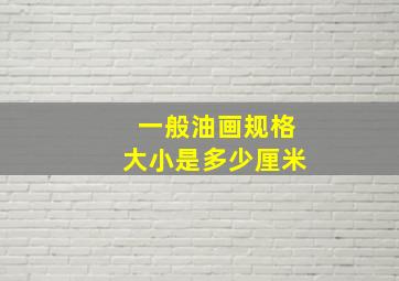 一般油画规格大小是多少厘米