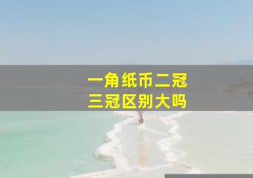 一角纸币二冠三冠区别大吗