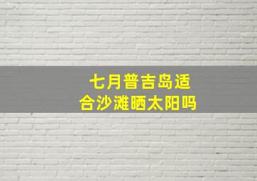 七月普吉岛适合沙滩晒太阳吗