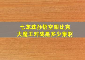 七龙珠孙悟空跟比克大魔王对战是多少集啊