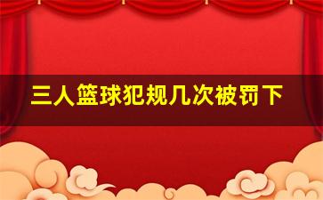 三人篮球犯规几次被罚下