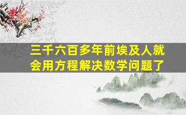 三千六百多年前埃及人就会用方程解决数学问题了