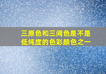 三原色和三间色是不是低纯度的色彩颜色之一