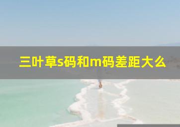 三叶草s码和m码差距大么