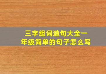 三字组词造句大全一年级简单的句子怎么写