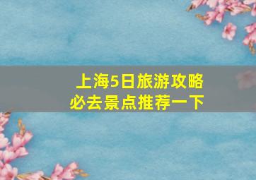 上海5日旅游攻略必去景点推荐一下