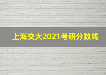 上海交大2021考研分数线