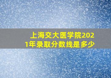 上海交大医学院2021年录取分数线是多少