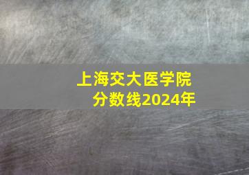 上海交大医学院分数线2024年