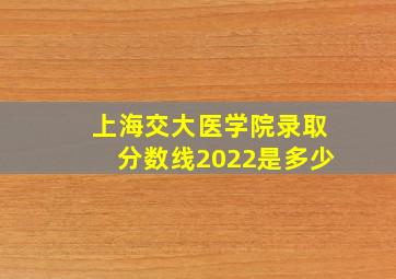 上海交大医学院录取分数线2022是多少