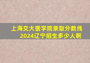 上海交大医学院录取分数线2024辽宁招生多少人啊