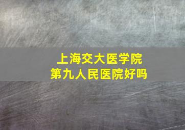 上海交大医学院第九人民医院好吗