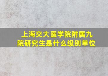 上海交大医学院附属九院研究生是什么级别单位