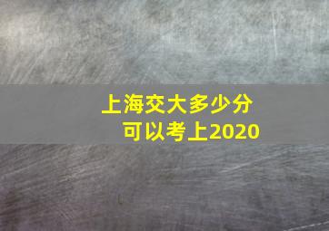 上海交大多少分可以考上2020