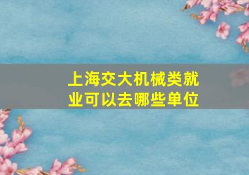 上海交大机械类就业可以去哪些单位