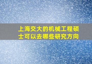 上海交大的机械工程硕士可以去哪些研究方向