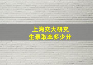 上海交大研究生录取率多少分