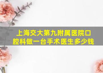 上海交大第九附属医院口腔科做一台手术医生多少钱