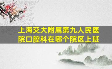 上海交大附属第九人民医院口腔科在哪个院区上班