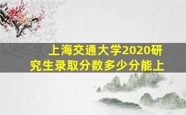 上海交通大学2020研究生录取分数多少分能上