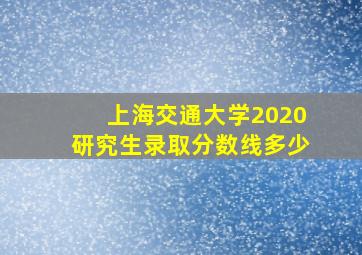 上海交通大学2020研究生录取分数线多少