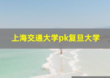 上海交通大学pk复旦大学