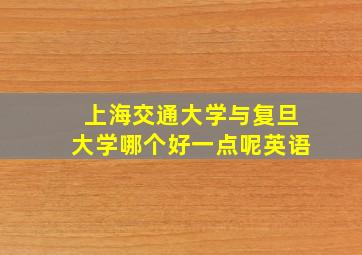 上海交通大学与复旦大学哪个好一点呢英语