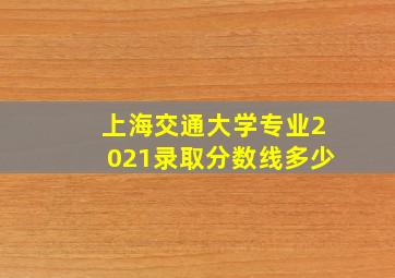 上海交通大学专业2021录取分数线多少