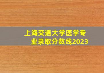 上海交通大学医学专业录取分数线2023