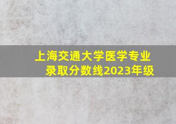 上海交通大学医学专业录取分数线2023年级