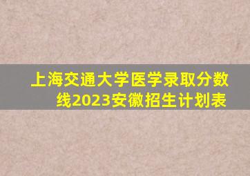 上海交通大学医学录取分数线2023安徽招生计划表