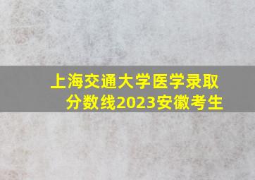 上海交通大学医学录取分数线2023安徽考生