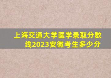 上海交通大学医学录取分数线2023安徽考生多少分