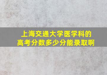 上海交通大学医学科的高考分数多少分能录取啊