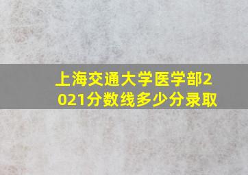 上海交通大学医学部2021分数线多少分录取