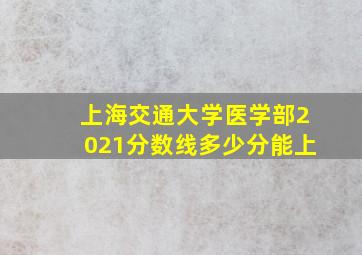 上海交通大学医学部2021分数线多少分能上