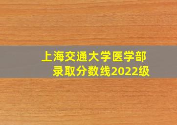 上海交通大学医学部录取分数线2022级