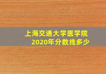 上海交通大学医学院2020年分数线多少