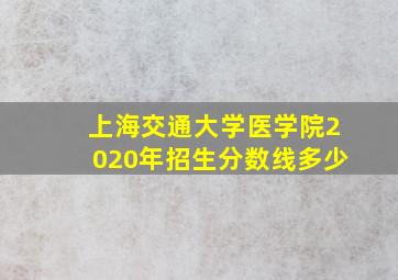 上海交通大学医学院2020年招生分数线多少