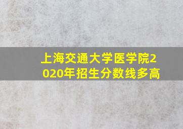 上海交通大学医学院2020年招生分数线多高