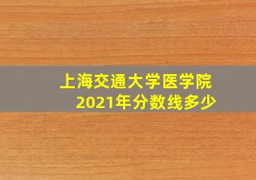 上海交通大学医学院2021年分数线多少