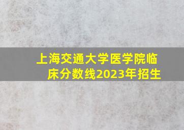 上海交通大学医学院临床分数线2023年招生